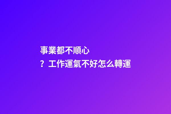 事業都不順心？工作運氣不好怎么轉運